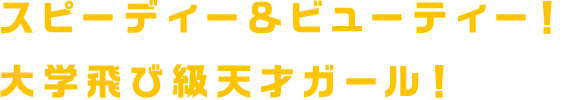 スピーディー＆ビューティー！大学飛び級天才ガール！