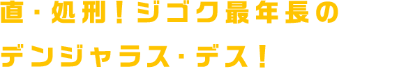 直・処刑！ジゴク最年長のデンジャラス・デス！
