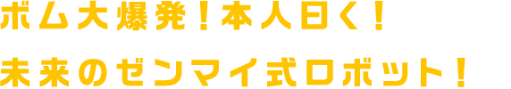 ボム大爆発！本人曰く！未来のゼンマイ式ロボット！