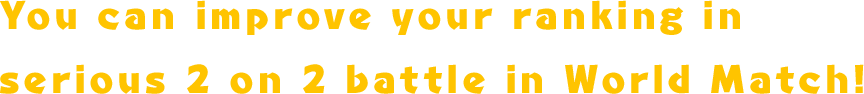 You can improve your ranking in serious 2 on 2 battle in World Match!