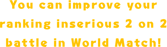 You can improve your ranking in serious 2 on 2 battle in World Match!
