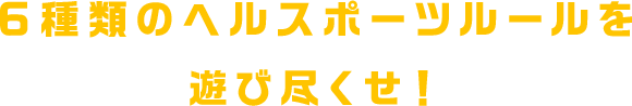 6種類のヘルスポーツルールを遊び尽くせ！