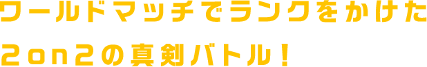 ワールドマッチでランクをかけた2on2の真剣バトル！